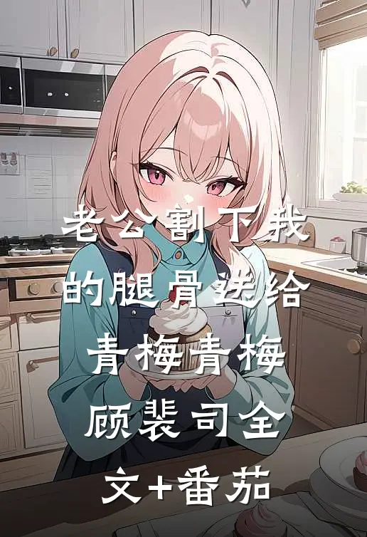 老公割下我的腿骨送给青梅青梅顾裴司全文+番茄