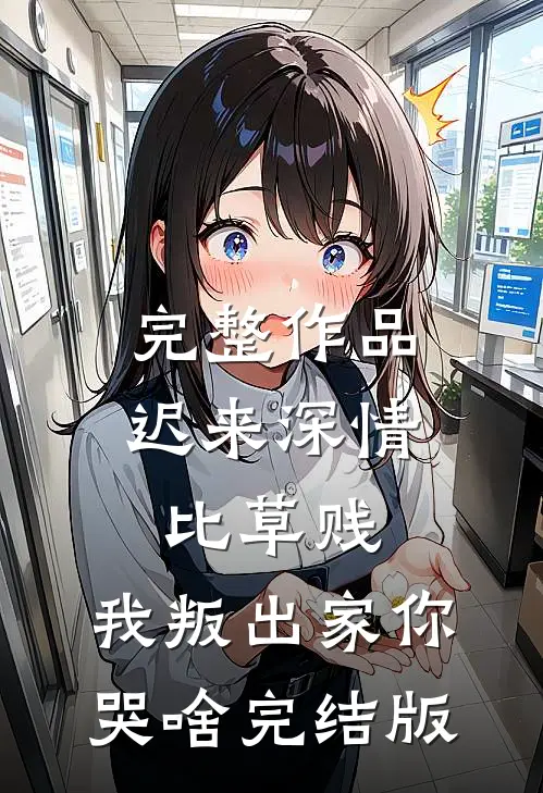 完整作品迟来深情比草贱，我叛出家你哭啥完结版