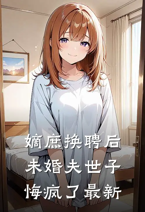 嫡庶换聘后，未婚夫世子悔疯了最新