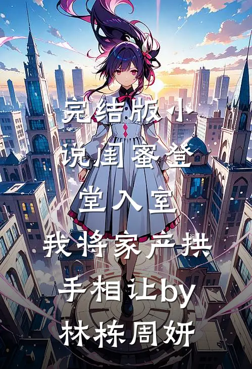 完结版小说闺蜜登堂入室，我将家产拱手相让by林栋周妍