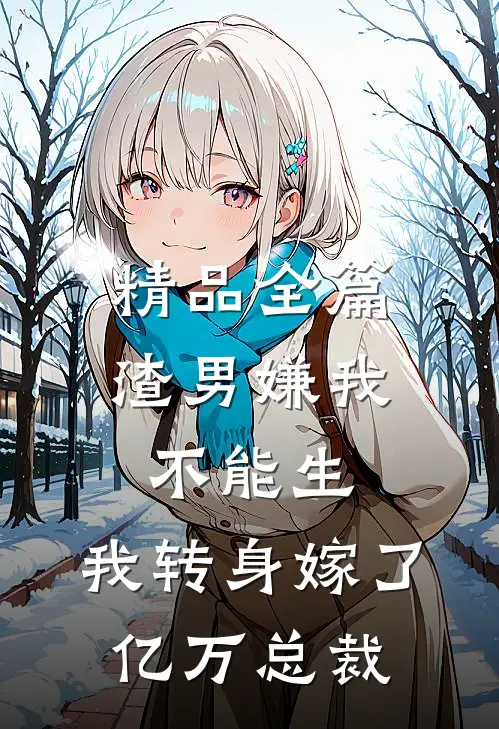 精品全篇渣男嫌我不能生，我转身嫁了亿万总裁