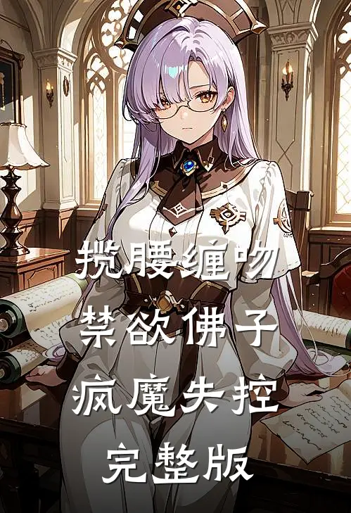 揽腰缠吻，禁欲佛子疯魔失控完整版