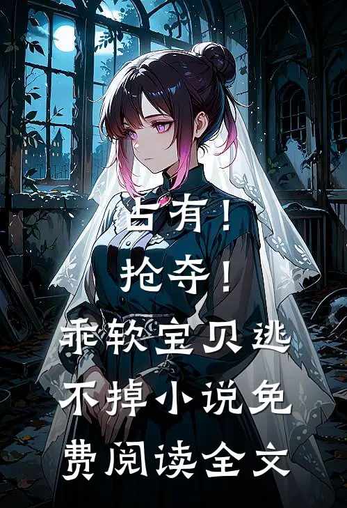 占有！抢夺！乖软宝贝逃不掉小说免费阅读全文