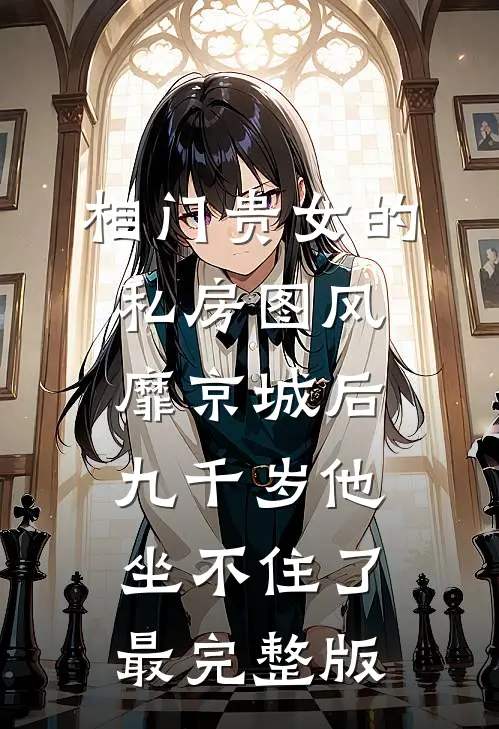 相门贵女的私房图风靡京城后，九千岁他坐不住了最完整版