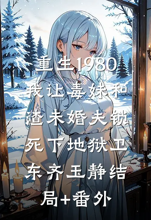 重生1980，我让毒妹和渣未婚夫锁死下地狱卫东齐玉静结局+番外