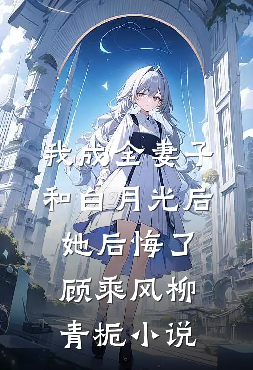 我成全妻子和白月光后，她后悔了顾乘风柳青栀小说
