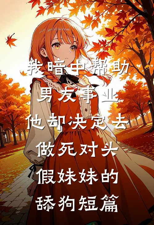 我暗中帮助男友事业，他却决定去做死对头假妹妹的舔狗短篇