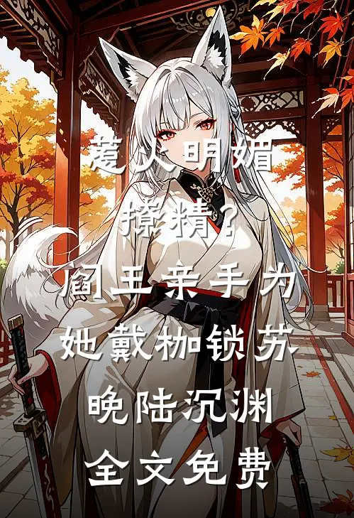 惹火明媚撩精？阎王亲手为她戴枷锁苏晚陆沉渊全文免费