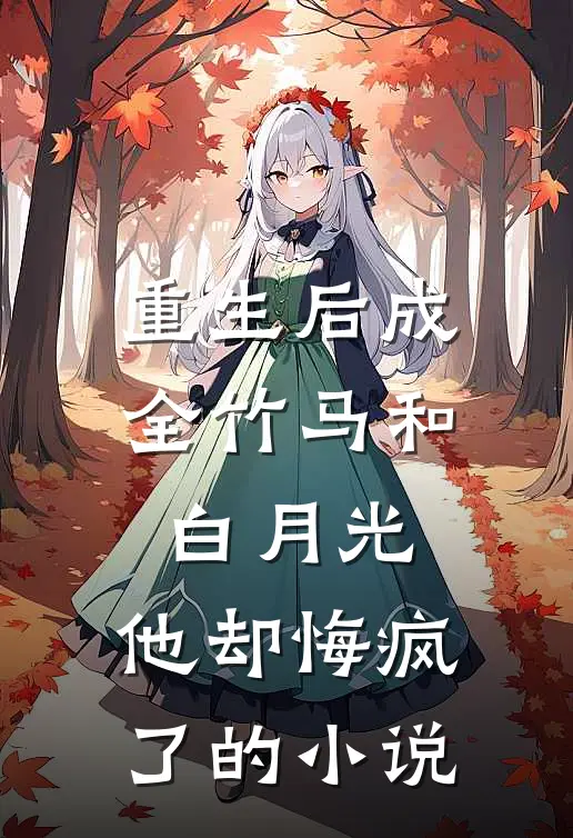 重生后成全竹马和白月光,他却悔疯了的免费阅读