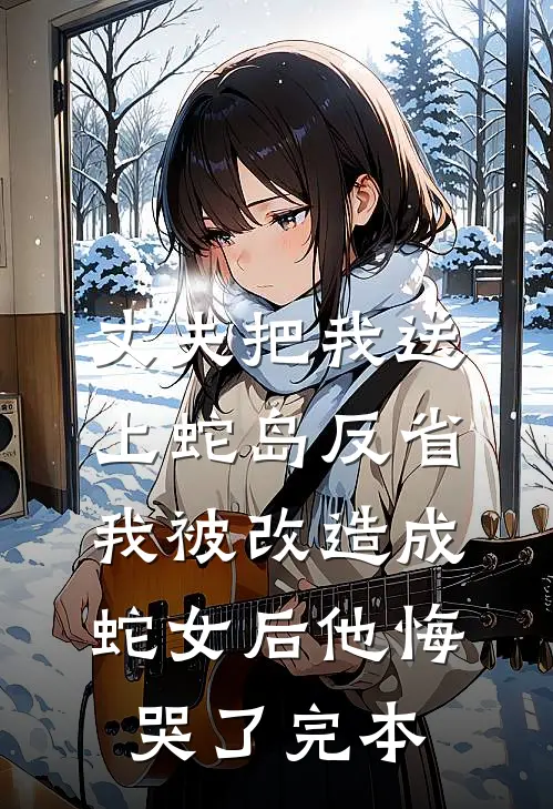 丈夫把我送上蛇岛反省，我被改造成蛇女后他悔哭了完本