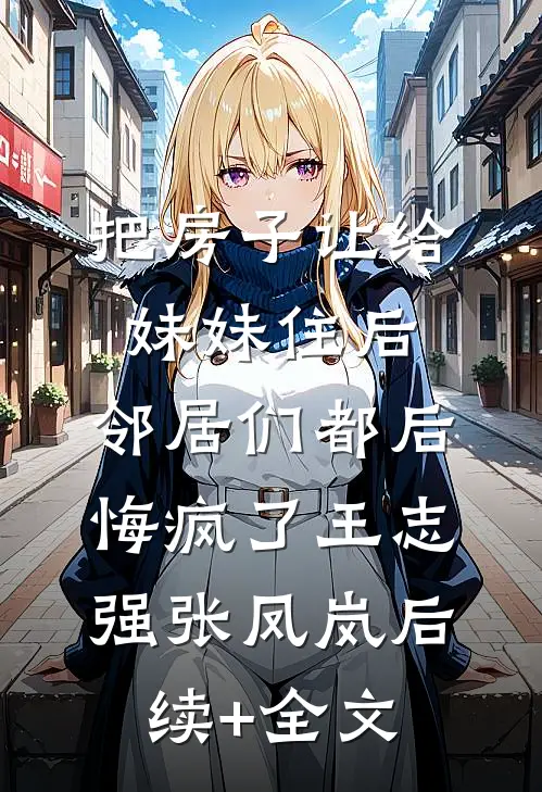 把房子让给妹妹住后，邻居们都后悔疯了王志强张凤岚后续+全文