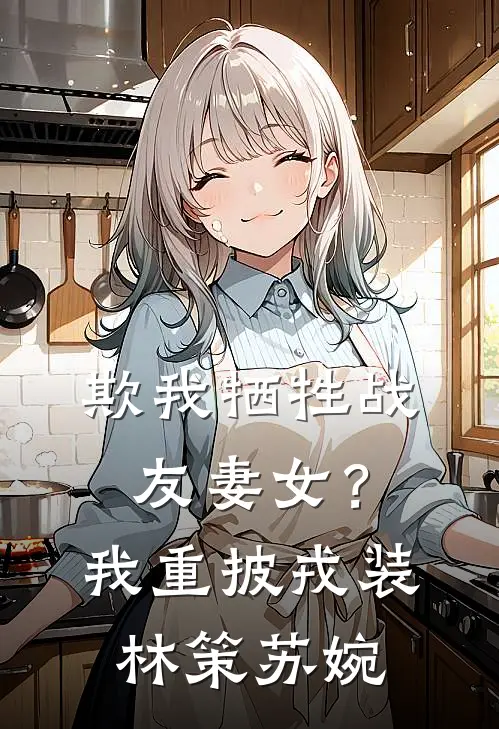 欺我牺牲战友妻女？我重披戎装林策苏婉