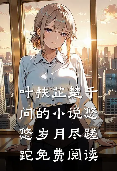 叶扶芷楚千问的小说悠悠岁月尽蹉跎免费阅读