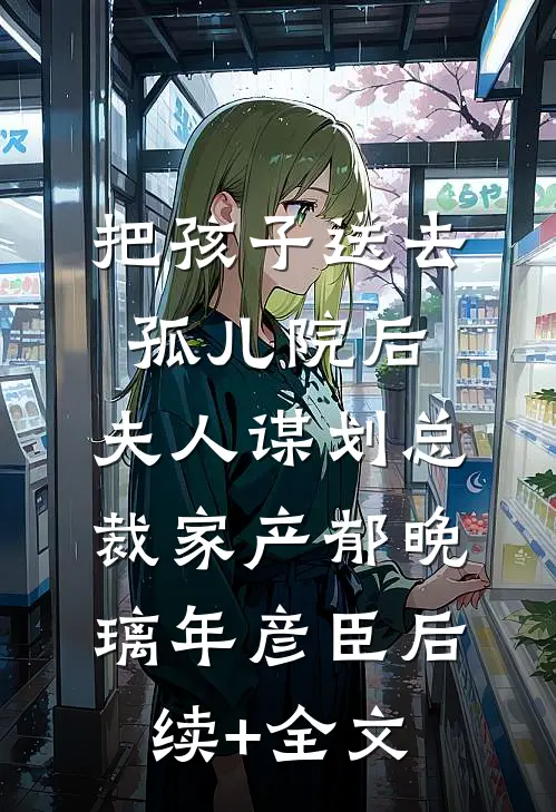 把孩子送去孤儿院后，夫人谋划总裁家产郁晚璃年彦臣后续+全文