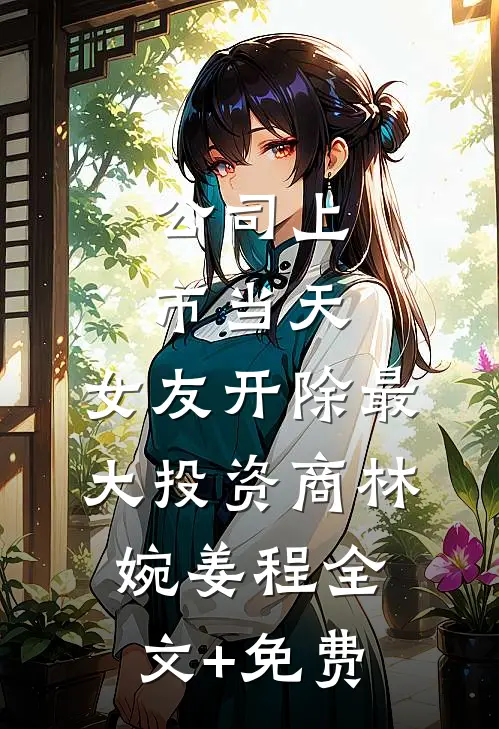 公司上市当天，女友开除最大投资商林婉姜程全文+免费