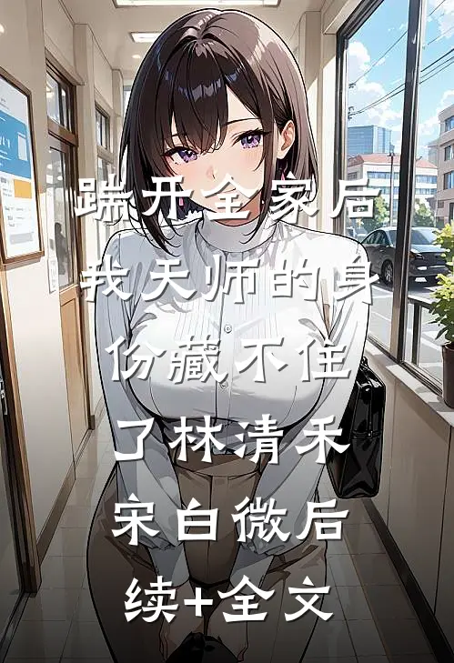 踹开全家后，我天师的身份藏不住了林清禾宋白微后续+全文