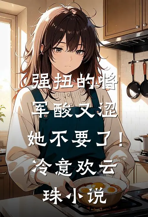 强扭的将军酸又涩，她不要了！冷意欢云珠小说