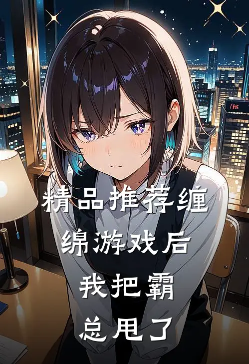 精品推荐缠绵游戏后，我把霸总甩了