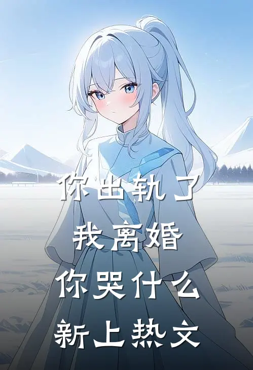 你出轨了，我离婚，你哭什么新上热文