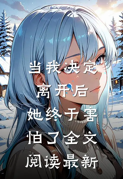 当我决定离开后，她终于害怕了全文阅读最新