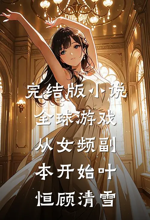 完结版小说全球游戏，从女频副本开始叶恒顾清雪