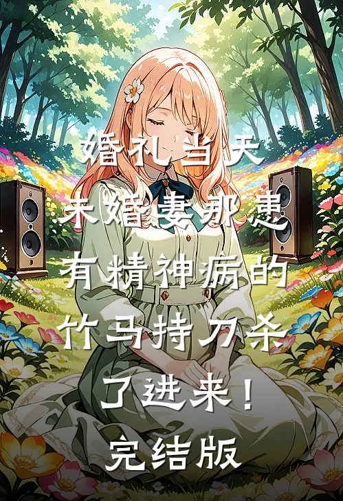 婚礼当天，未婚妻那患有精神病的竹马持刀杀了进来！完结版