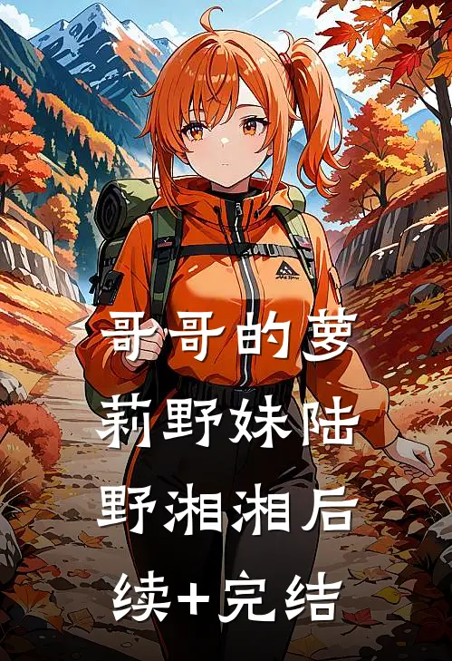 哥哥的萝莉野妹陆野湘湘后续+完结