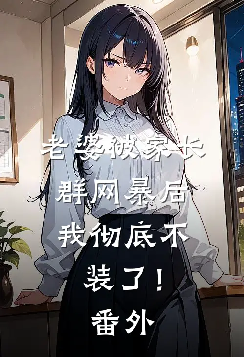 老婆被家长群网暴后，我彻底不装了！番外