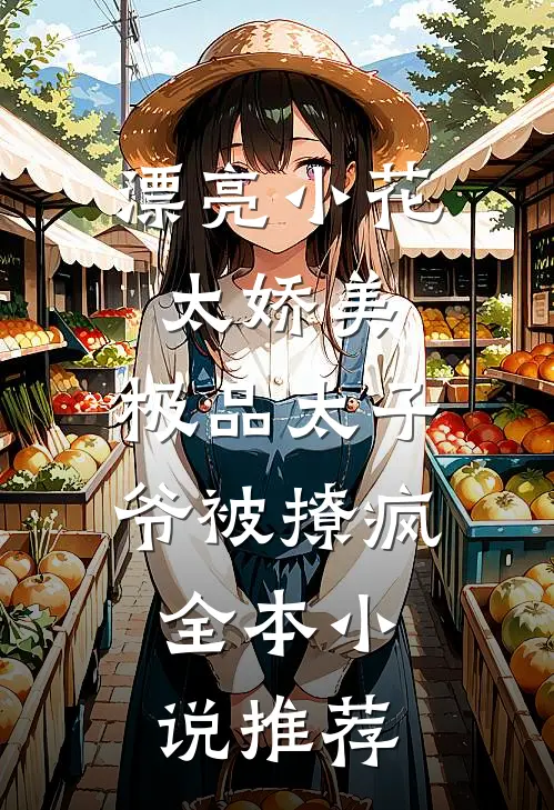 漂亮小花太娇美，极品太子爷被撩疯全本小说推荐