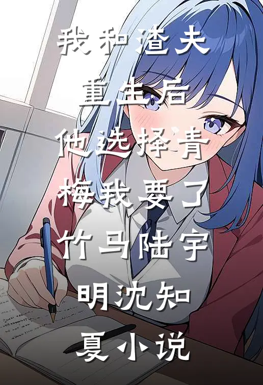 我和渣夫重生后，他选择青梅我要了竹马陆宇明沈知夏小说