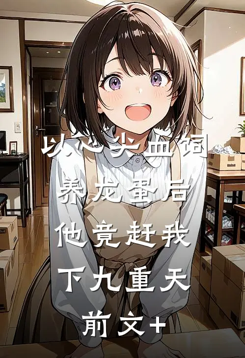 以心尖血饲养龙蛋后，他竟赶我下九重天前文+