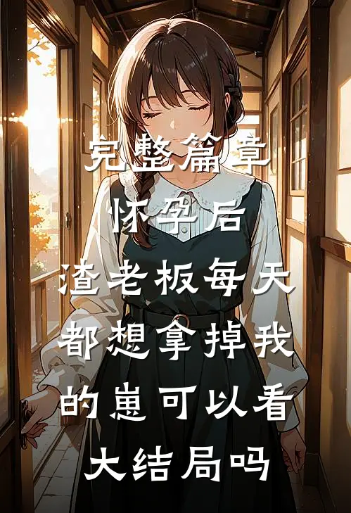 完整篇章怀孕后,渣老板每天都想拿掉我的崽 可以看大结局吗