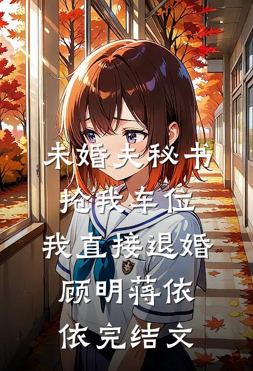 未婚夫秘书抢我车位，我直接退婚顾明蒋依依完结文