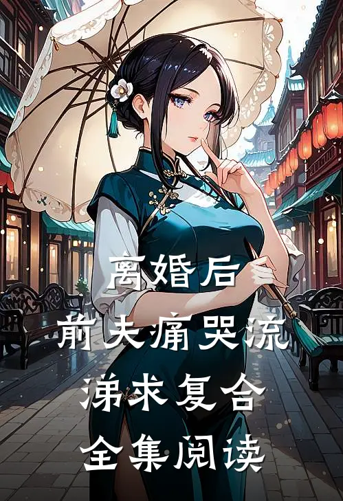 离婚后，前夫痛哭流涕求复合全集阅读