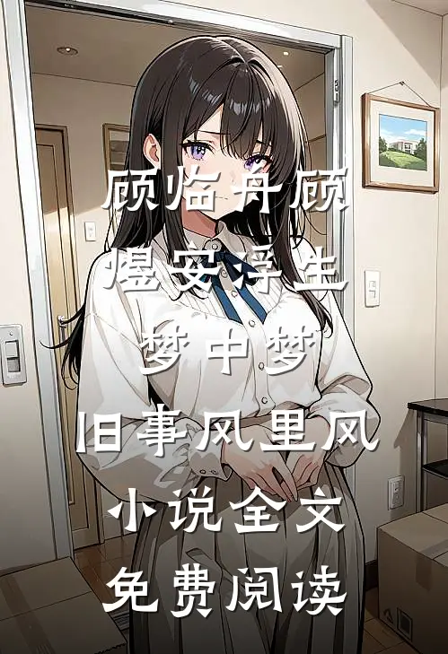 顾临舟顾煜安浮生梦中梦，旧事风里风小说全文免费阅读