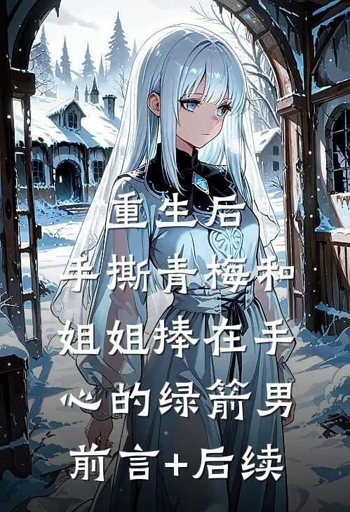重生后，手撕青梅和姐姐捧在手心的绿箭男前言+后续