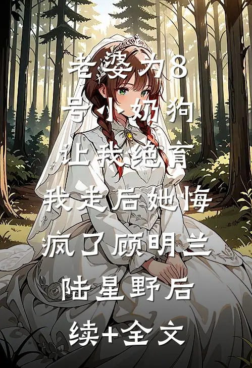 老婆为8号小奶狗让我绝育，我走后她悔疯了顾明兰陆星野后续+全文