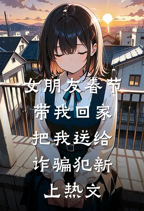 女朋友春节带我回家，把我送给诈骗犯新上热文