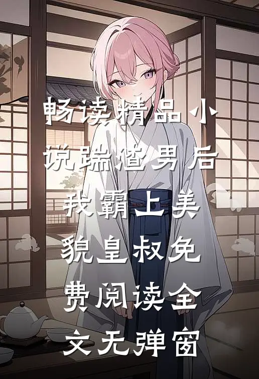 畅读精品小说踹渣男后,我霸上美貌皇叔免费阅读全文无弹窗
