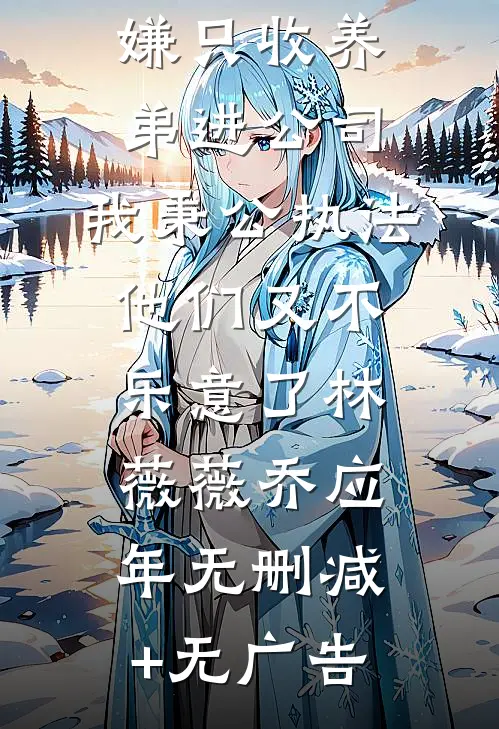 妈妈为避嫌只收养弟进公司，我秉公执法他们又不乐意了林薇薇乔应年无删减+无广告