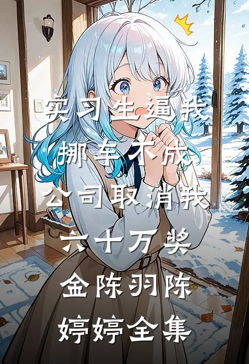 实习生逼我挪车不成，公司取消我六十万奖金陈羽陈婷婷全集