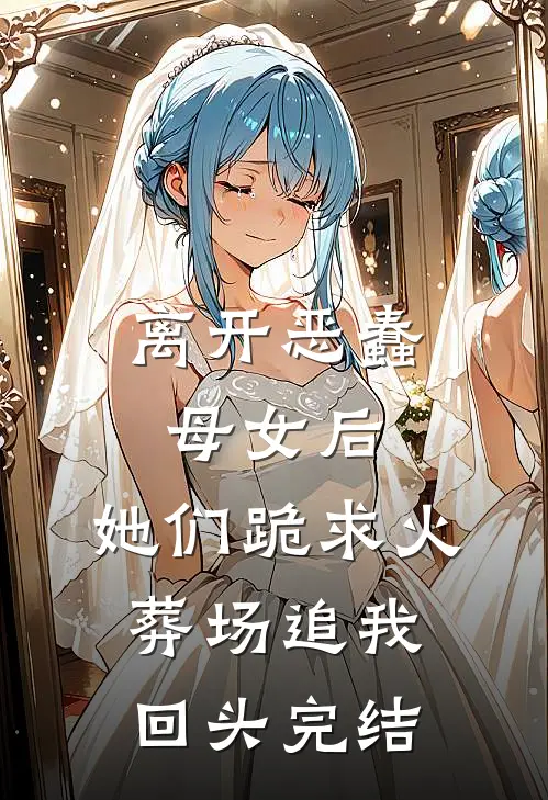 离开恶蠢母女后，她们跪求火葬场追我回头完结