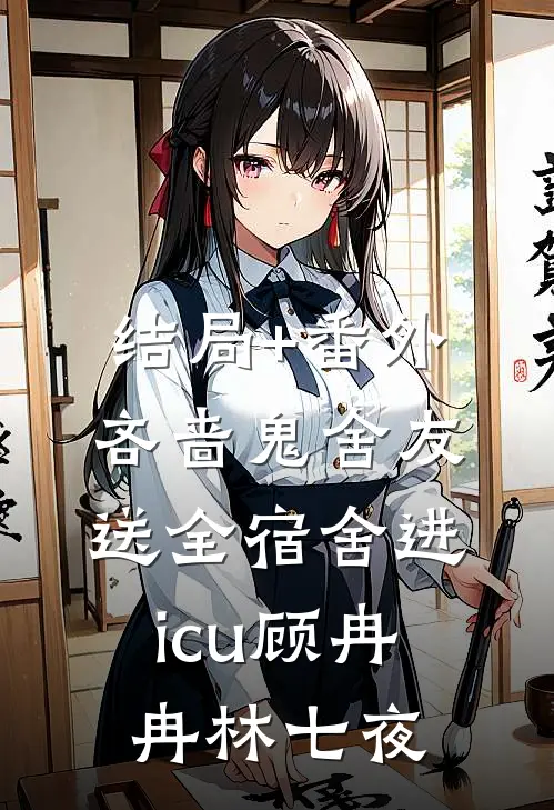 结局+番外吝啬鬼舍友送全宿舍进icu顾冉冉林七夜