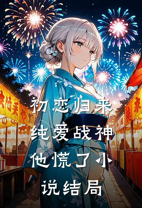 初恋归来,纯爱战神他慌了结局是