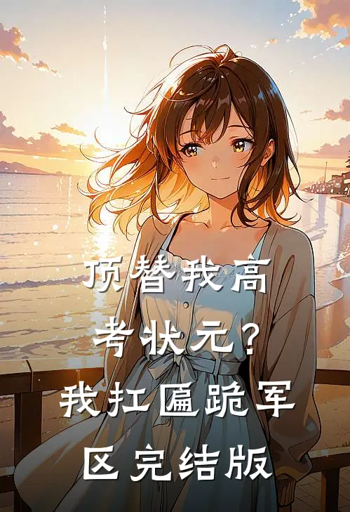 顶替我高考状元？我扛匾跪军区完结版