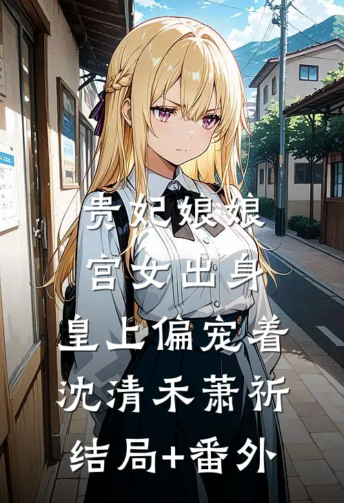 贵妃娘娘宫女出身，皇上偏宠着沈清禾萧祈结局+番外