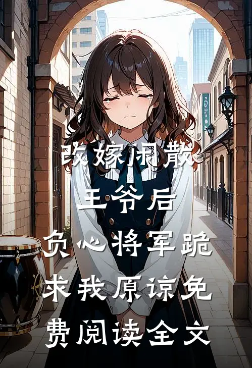 改嫁闲散王爷后，负心将军跪求我原谅免费阅读全文
