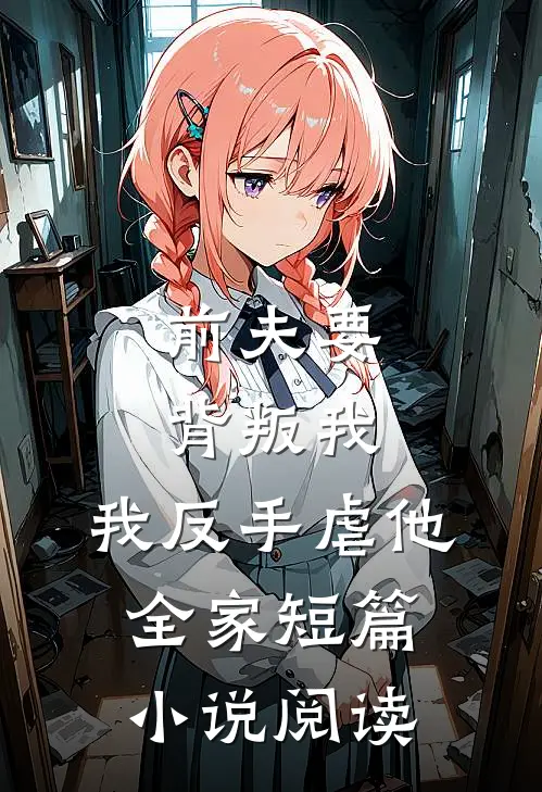 前夫要背叛我,我反手虐他全家短篇阅读免费