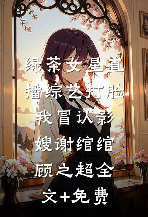 绿茶女星直播综艺打脸我冒认影嫂谢绾绾顾之超全文+免费