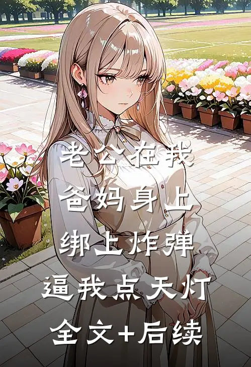 老公在我爸妈身上绑上炸弹，逼我点天灯全文+后续